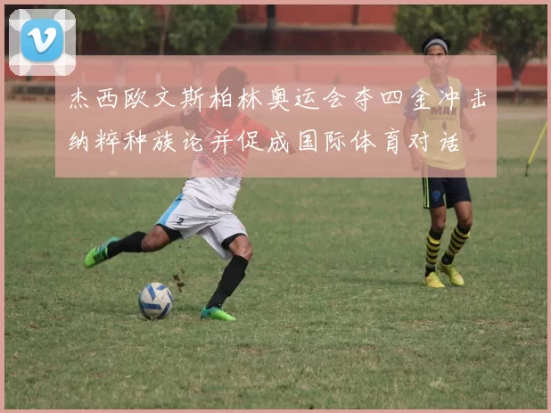 杰西欧文斯柏林奥运会夺四金冲击纳粹种族论并促成国际体育对话