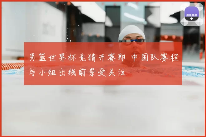 男篮世界杯竞猜开赛即 中国队赛程与小组出线前景受关注