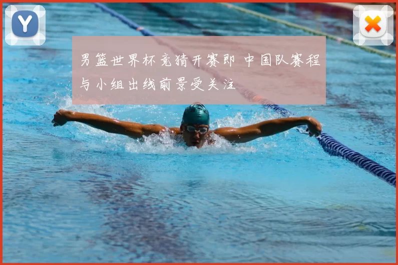 男篮世界杯竞猜开赛即 中国队赛程与小组出线前景受关注