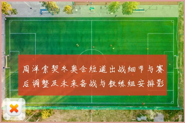 周洋索契冬奥会短道出战细节与赛后调整及未来备战与教练组安排影响