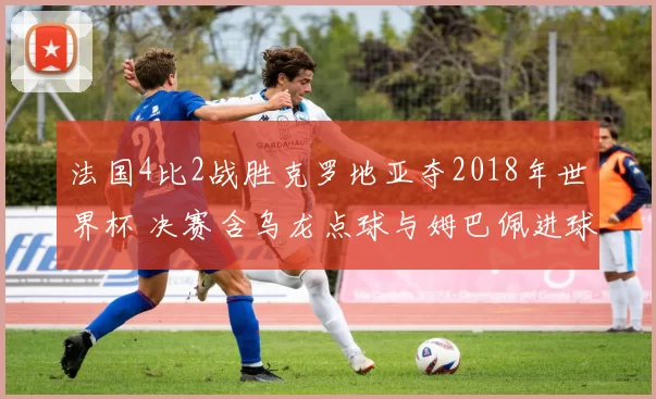 法国4比2战胜克罗地亚夺2018年世界杯 决赛含乌龙点球与姆巴佩进球