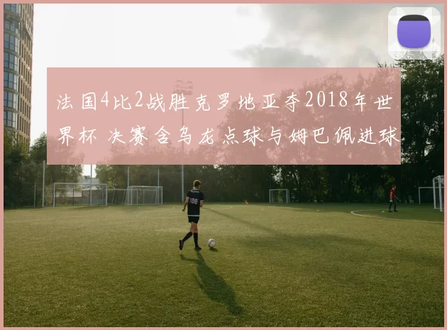 法国4比2战胜克罗地亚夺2018年世界杯 决赛含乌龙点球与姆巴佩进球