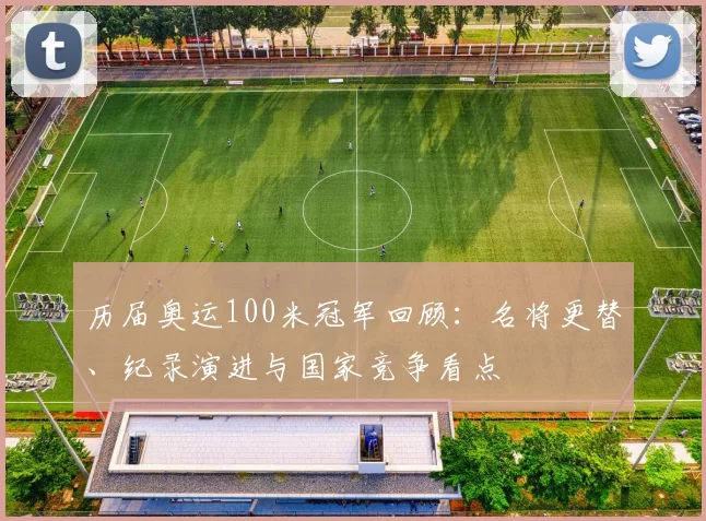 历届奥运100米冠军回顾：名将更替、纪录演进与国家竞争看点