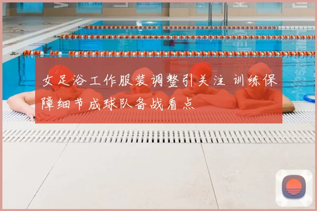 女足浴工作服装调整引关注 训练保障细节成球队备战看点