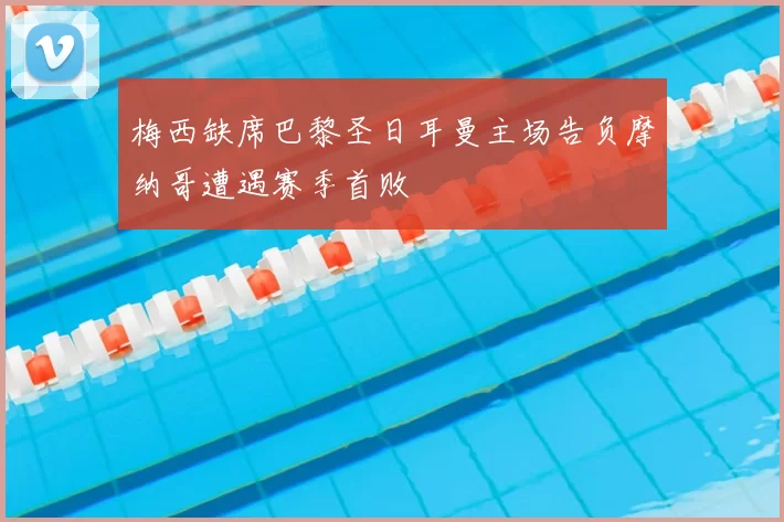 梅西缺席巴黎圣日耳曼主场告负摩纳哥遭遇赛季首败