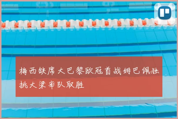 梅西缺席大巴黎欧冠首战姆巴佩独挑大梁率队取胜