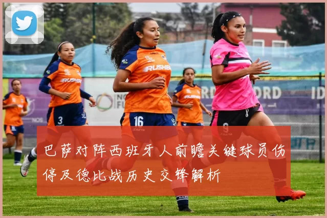 巴萨对阵西班牙人前瞻关键球员伤停及德比战历史交锋解析