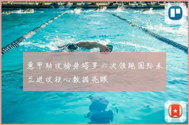 意甲助攻榜劳塔罗六次领跑国际米兰进攻核心数据亮眼