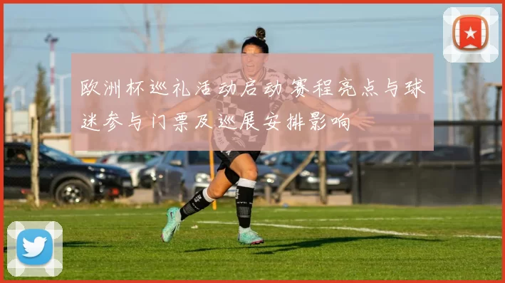 欧洲杯巡礼活动启动 赛程亮点与球迷参与门票及巡展安排影响