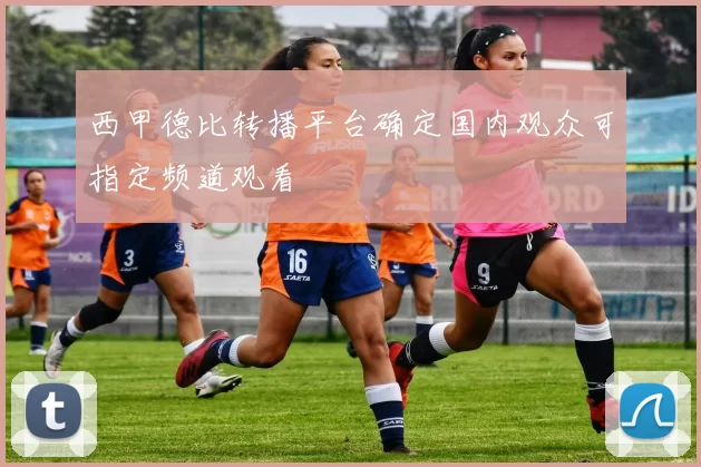 西甲德比转播平台确定国内观众可指定频道观看