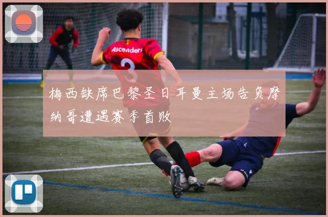 梅西缺席巴黎圣日耳曼主场告负摩纳哥遭遇赛季首败