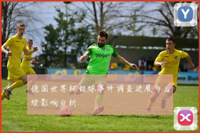 德国世界杯假球事件调查进展与后续影响分析
