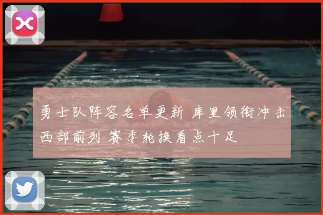 勇士队阵容名单更新 库里领衔冲击西部前列 赛季轮换看点十足