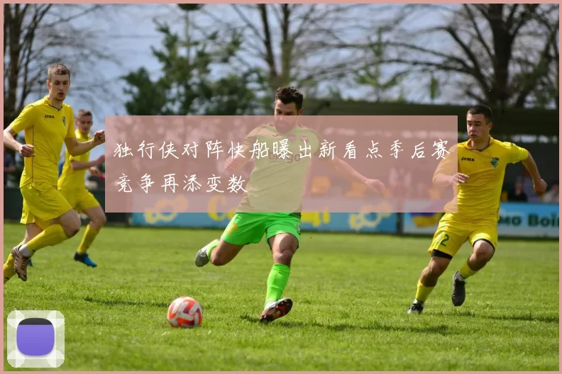 独行侠对阵快船曝出新看点季后赛竞争再添变数