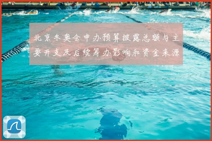 北京冬奥会申办预算披露总额与主要开支及后续筹办影响和资金来源分配