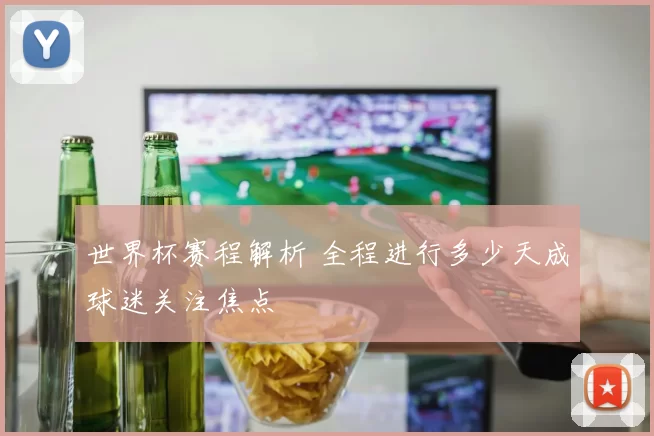 世界杯赛程解析 全程进行多少天成球迷关注焦点