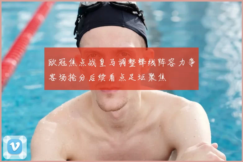 欧冠焦点战皇马调整锋线阵容力争客场抢分后续看点足坛聚焦