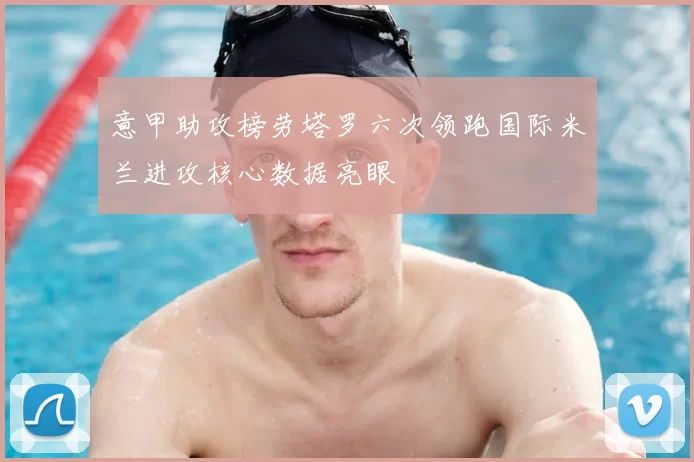 意甲助攻榜劳塔罗六次领跑国际米兰进攻核心数据亮眼