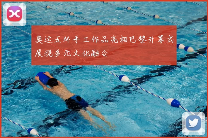 奥运五环手工作品亮相巴黎开幕式展现多元文化融合