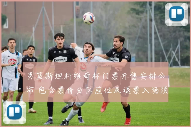 男篮斯坦科维奇杯门票开售安排公布 包含票价分区座位及退票入场须知