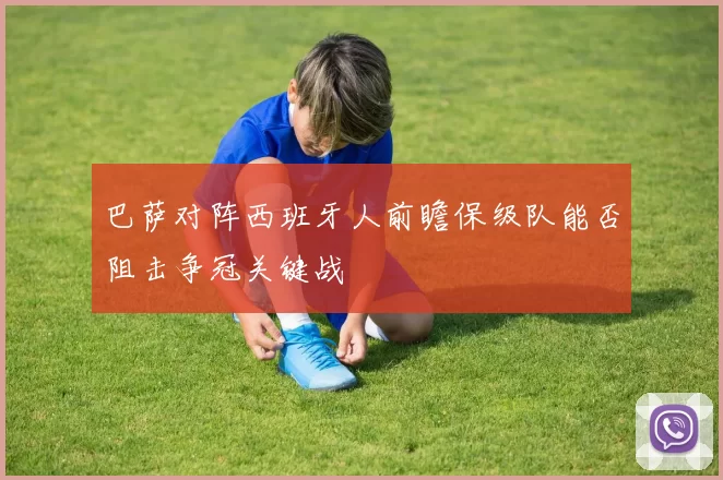 巴萨对阵西班牙人前瞻保级队能否阻击争冠关键战