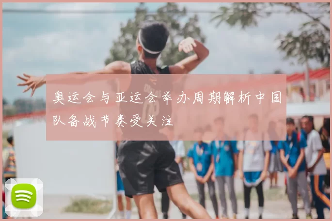 奥运会与亚运会举办周期解析中国队备战节奏受关注