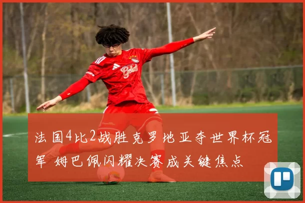 法国4比2战胜克罗地亚夺世界杯冠军 姆巴佩闪耀决赛成关键焦点