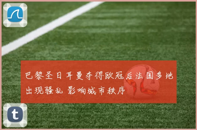 巴黎圣日耳曼夺得欧冠后法国多地出现骚乱 影响城市秩序