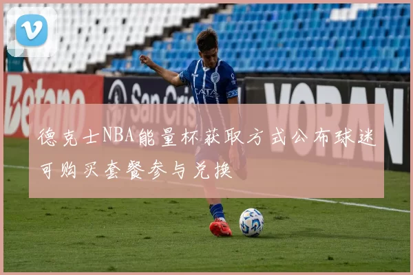 德克士NBA能量杯获取方式公布球迷可购买套餐参与兑换