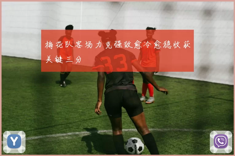 梅花队客场力克强敌愈冷愈稳收获关键三分