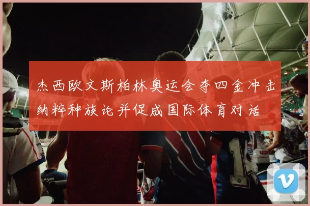 杰西欧文斯柏林奥运会夺四金冲击纳粹种族论并促成国际体育对话