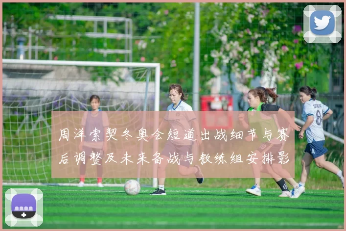 周洋索契冬奥会短道出战细节与赛后调整及未来备战与教练组安排影响