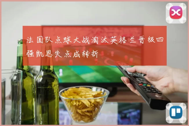 法国队点球大战淘汰英格兰晋级四强凯恩失点成转折