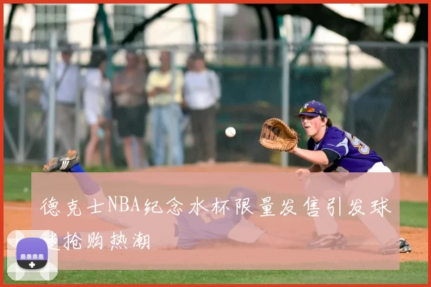 德克士NBA纪念水杯限量发售引发球迷抢购热潮