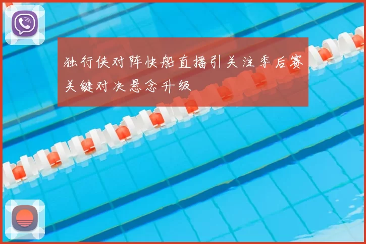 独行侠对阵快船直播引关注季后赛关键对决悬念升级