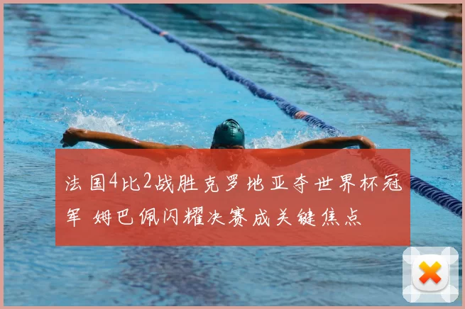 法国4比2战胜克罗地亚夺世界杯冠军 姆巴佩闪耀决赛成关键焦点