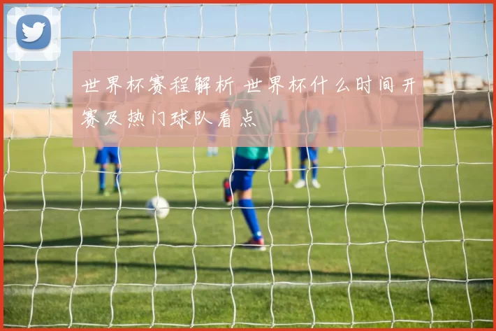 世界杯赛程解析 世界杯什么时间开赛及热门球队看点