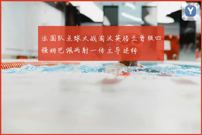 法国队点球大战淘汰英格兰晋级四强姆巴佩两射一传主导逆转