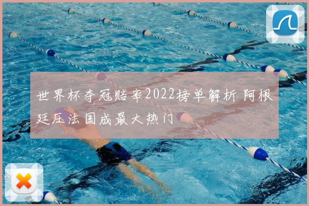 世界杯夺冠赔率2022榜单解析 阿根廷压法国成最大热门