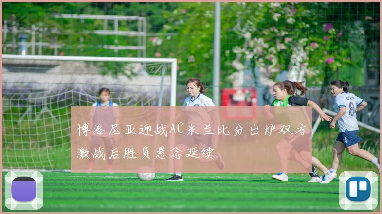 博洛尼亚迎战AC米兰比分出炉双方激战后胜负悬念延续