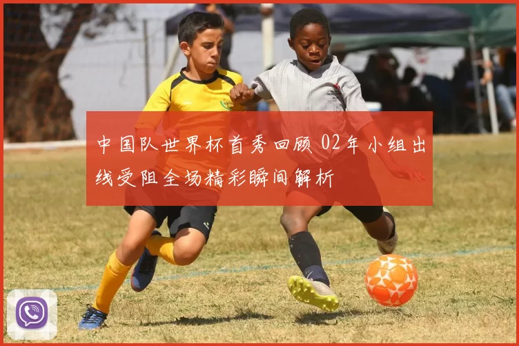 中国队世界杯首秀回顾 02年小组出线受阻全场精彩瞬间解析