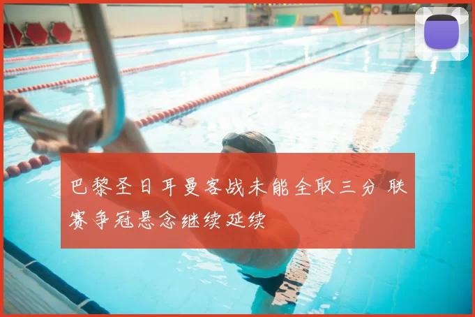 巴黎圣日耳曼客战未能全取三分 联赛争冠悬念继续延续