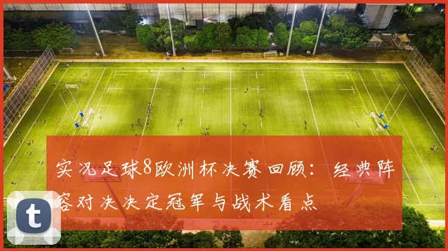 实况足球8欧洲杯决赛回顾：经典阵容对决决定冠军与战术看点