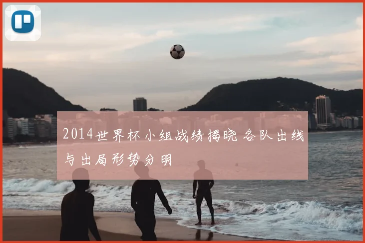 2014世界杯小组战绩揭晓 各队出线与出局形势分明