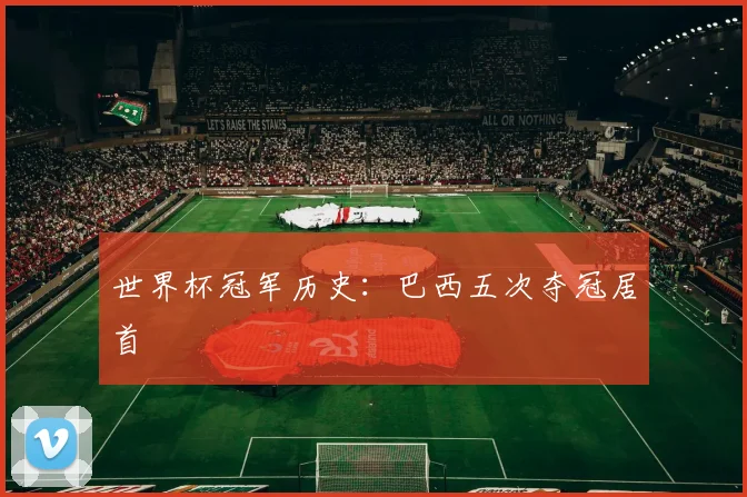 世界杯冠军历史:巴西五次夺冠居首