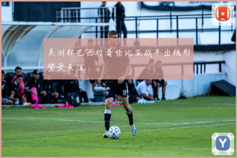美洲杯巴西对哥伦比亚战平出线形势受关注