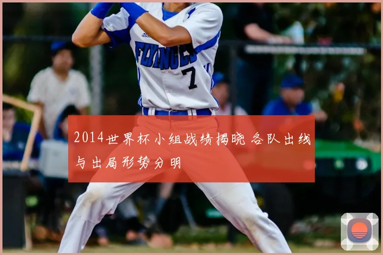 2014世界杯小组战绩揭晓 各队出线与出局形势分明