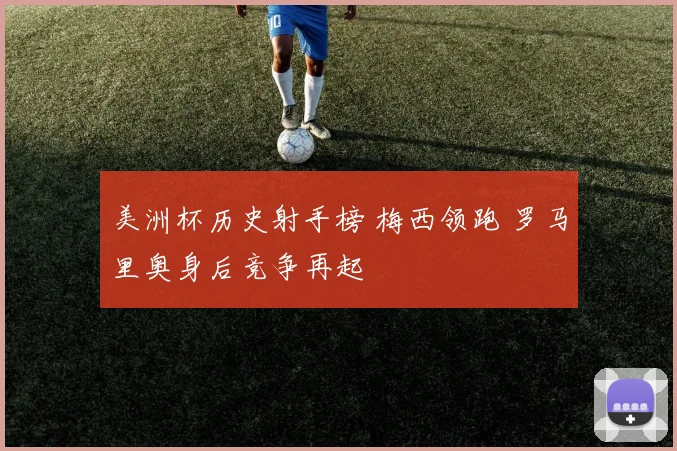 美洲杯历史射手榜 梅西领跑 罗马里奥身后竞争再起