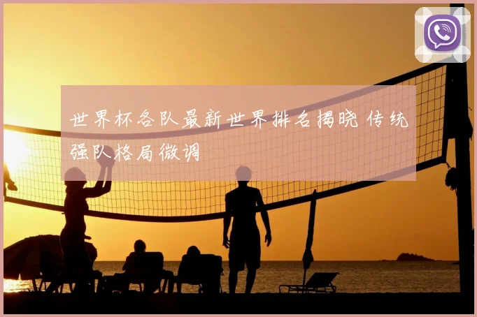 世界杯各队最新世界排名揭晓 传统强队格局微调