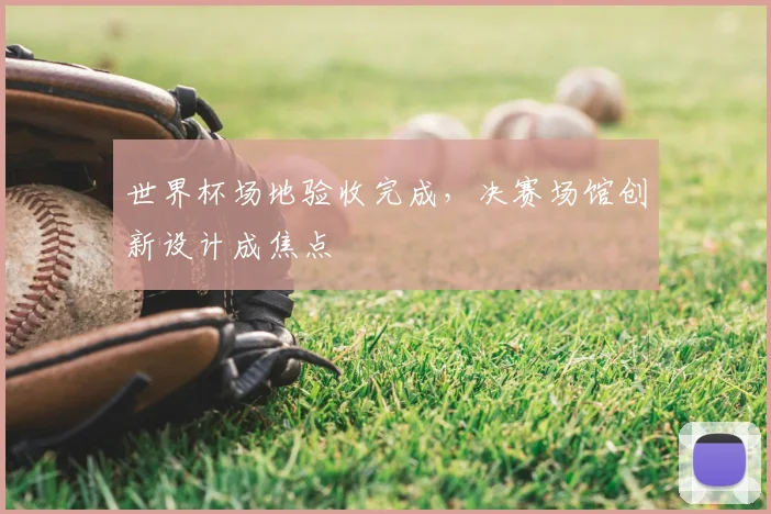 世界杯场地验收完成,决赛场馆创新设计成焦点